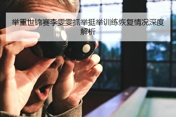 举重世锦赛李雯雯抓举挺举训练恢复情况深度解析